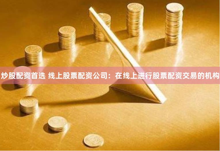 炒股配资首选 线上股票配资公司：在线上进行股票配资交易的机构