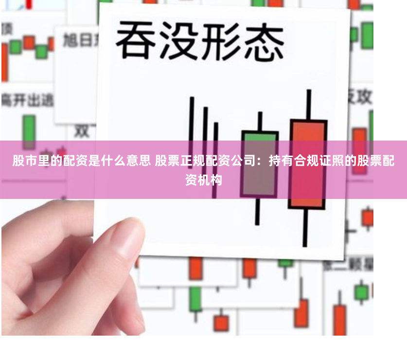 股市里的配资是什么意思 股票正规配资公司：持有合规证照的股票配资机构
