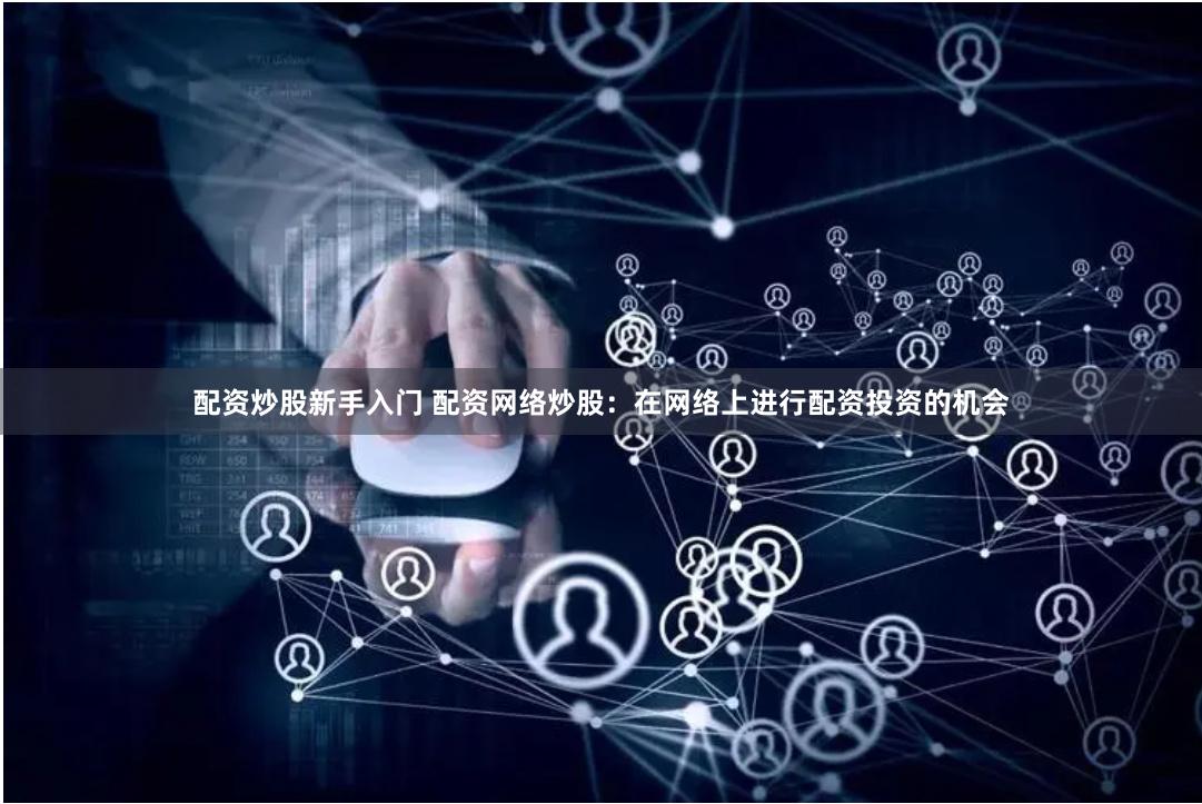 配资炒股新手入门 配资网络炒股：在网络上进行配资投资的机会