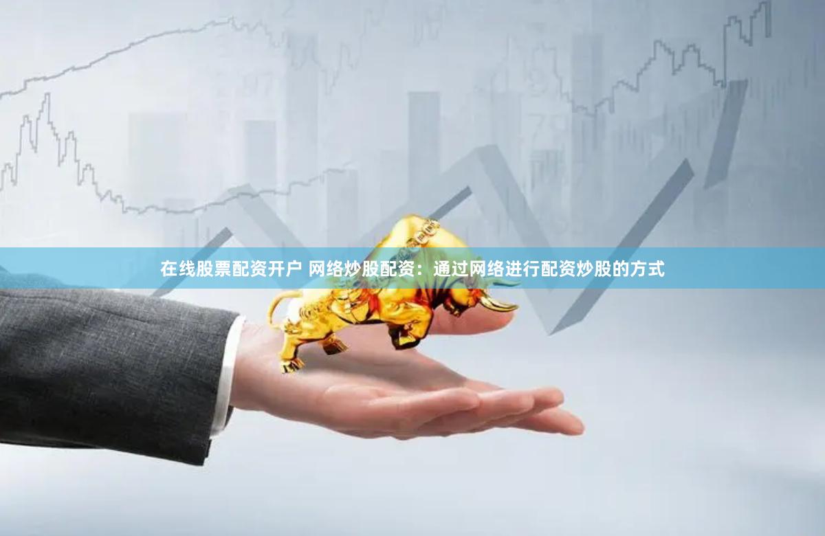 在线股票配资开户 网络炒股配资：通过网络进行配资炒股的方式