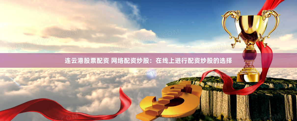 连云港股票配资 网络配资炒股：在线上进行配资炒股的选择