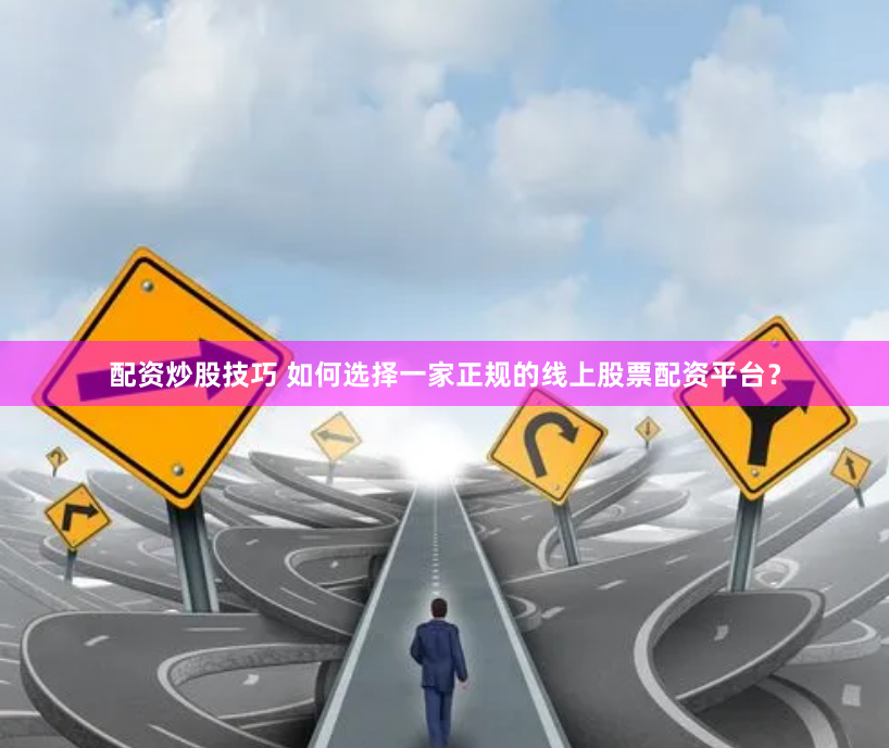 配资炒股技巧 如何选择一家正规的线上股票配资平台？