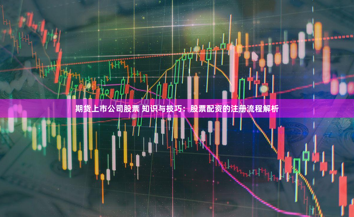 期货上市公司股票 知识与技巧：股票配资的注册流程解析