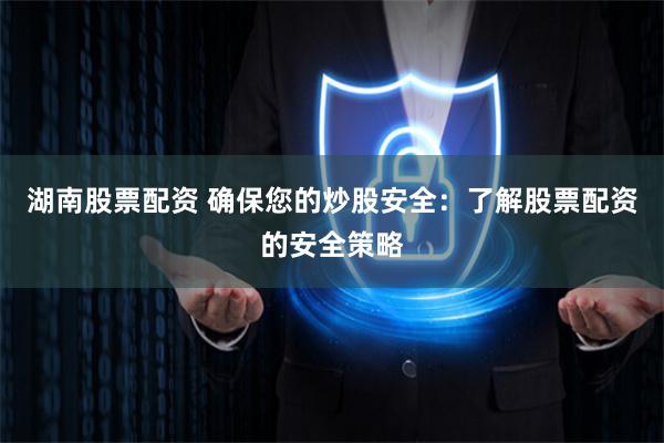 湖南股票配资 确保您的炒股安全：了解股票配资的安全策略