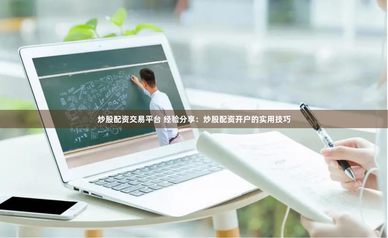 炒股配资交易平台 经验分享：炒股配资开户的实用技巧