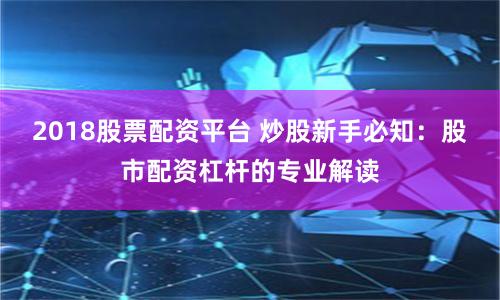 2018股票配资平台 炒股新手必知：股市配资杠杆的专业解读