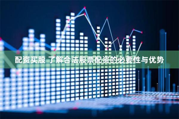 配资买股 了解合法股票配资的必要性与优势