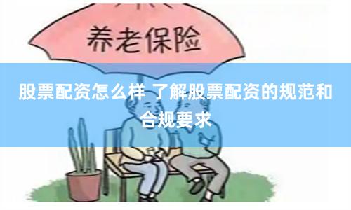 股票配资怎么样 了解股票配资的规范和合规要求