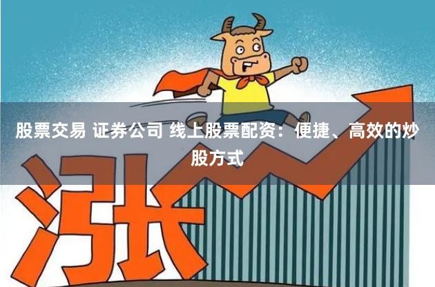 股票交易 证券公司 线上股票配资：便捷、高效的炒股方式