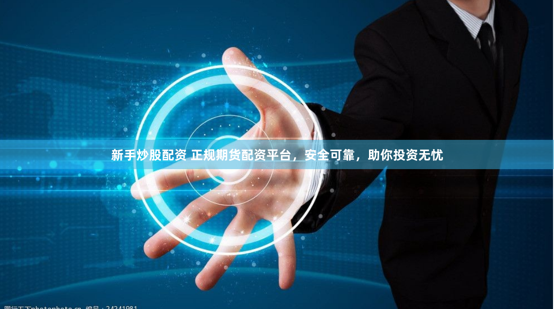 新手炒股配资 正规期货配资平台，安全可靠，助你投资无忧