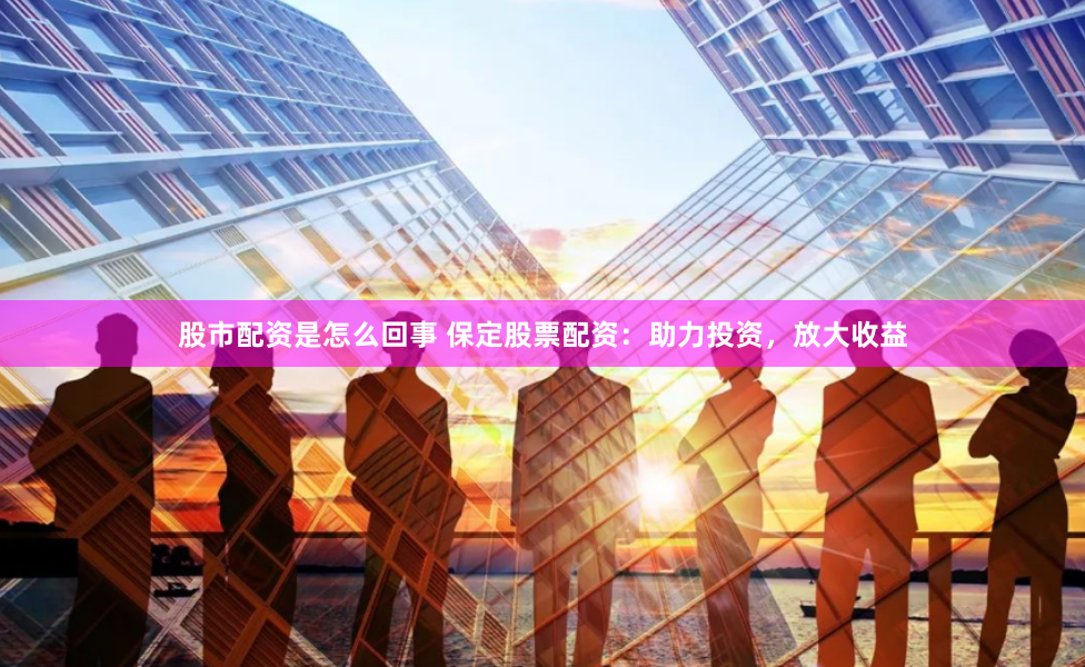 股市配资是怎么回事 保定股票配资：助力投资，放大收益