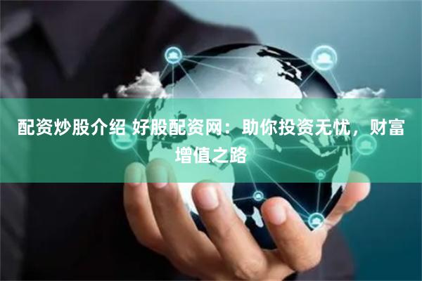 配资炒股介绍 好股配资网：助你投资无忧，财富增值之路