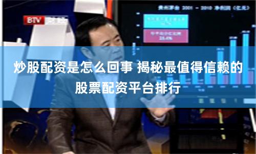 炒股配资是怎么回事 揭秘最值得信赖的股票配资平台排行