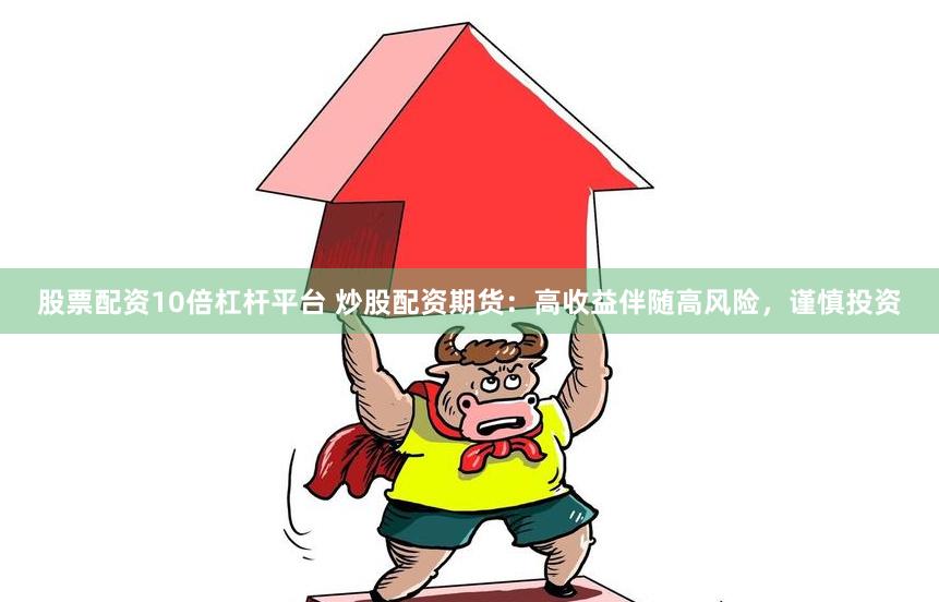 股票配资10倍杠杆平台 炒股配资期货：高收益伴随高风险，谨慎投资