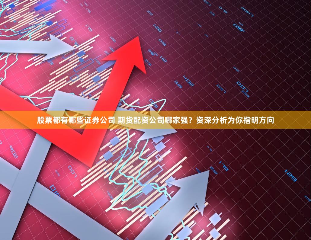 股票都有哪些证券公司 期货配资公司哪家强?资深分析为你指明方向