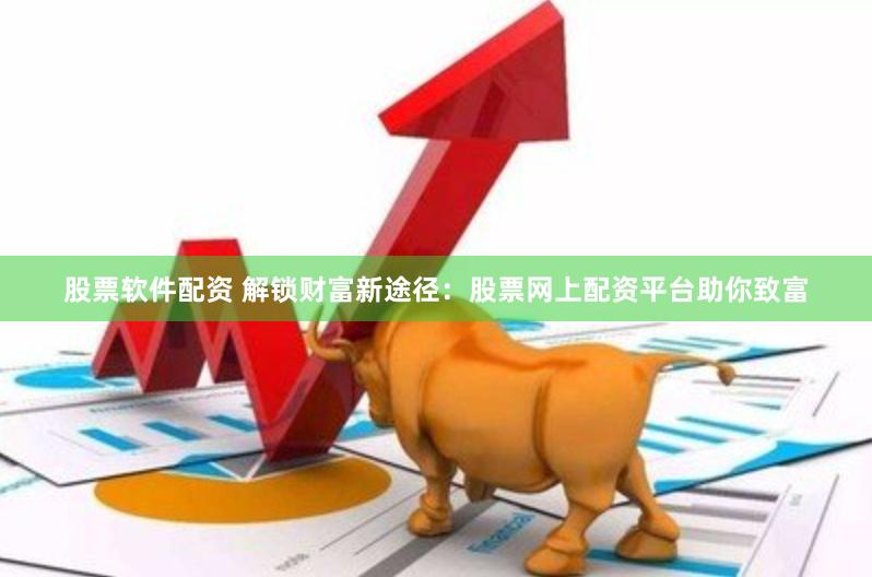 股票软件配资 解锁财富新途径：股票网上配资平台助你致富