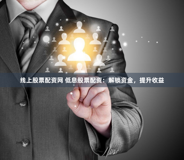 线上股票配资网 低息股票配资：解锁资金，提升收益