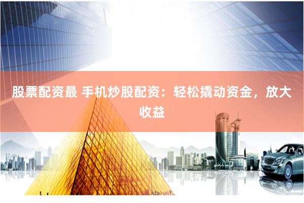 股票配资最 手机炒股配资：轻松撬动资金，放大收益