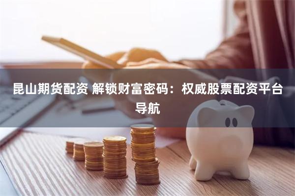 昆山期货配资 解锁财富密码：权威股票配资平台导航