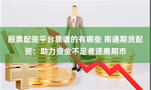 股票配资平台靠谱的有哪些 南通期货配资：助力资金不足者逐鹿期市