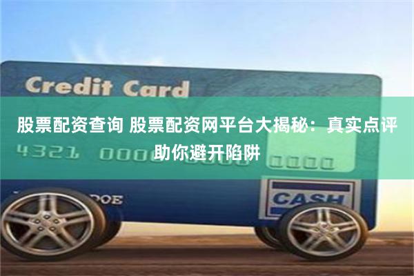 股票配资查询 股票配资网平台大揭秘：真实点评助你避开陷阱