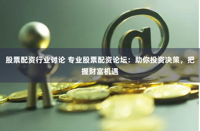 股票配资行业讨论 专业股票配资论坛：助你投资决策，把握财富机遇