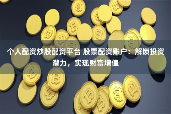 个人配资炒股配资平台 股票配资账户：解锁投资潜力，实现财富增值