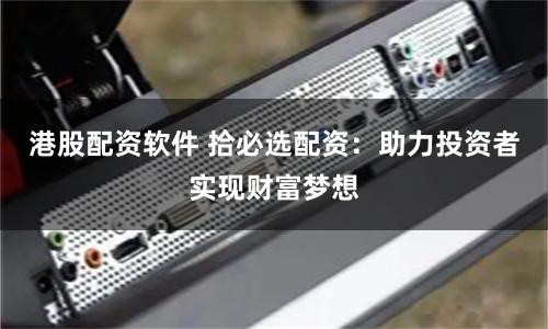 港股配资软件 拾必选配资：助力投资者实现财富梦想