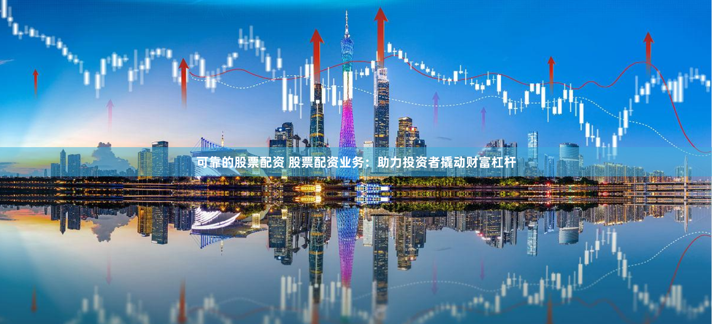 可靠的股票配资 股票配资业务：助力投资者撬动财富杠杆
