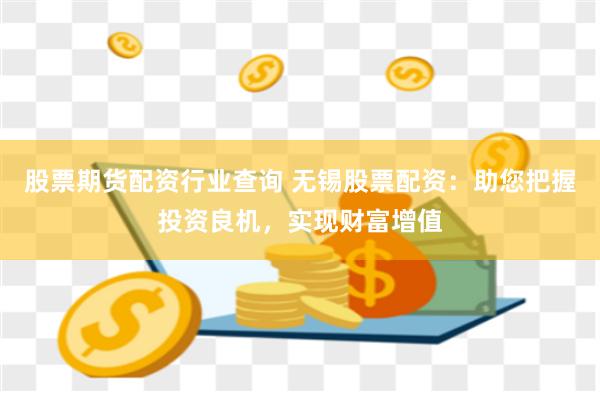 股票期货配资行业查询 无锡股票配资：助您把握投资良机，实现财富增值