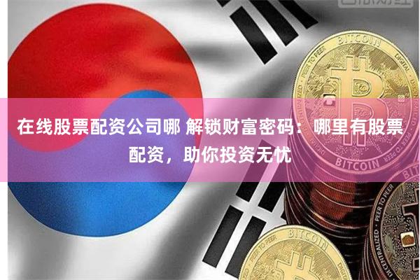 在线股票配资公司哪 解锁财富密码：哪里有股票配资，助你投资无忧