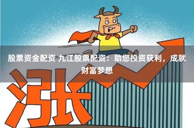 股票资金配资 九江股票配资：助您投资获利，成就财富梦想