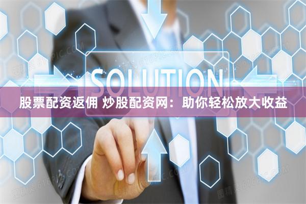 股票配资返佣 炒股配资网：助你轻松放大收益