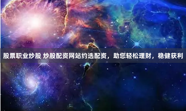 股票职业炒股 炒股配资网站约选配资，助您轻松理财，稳健获利
