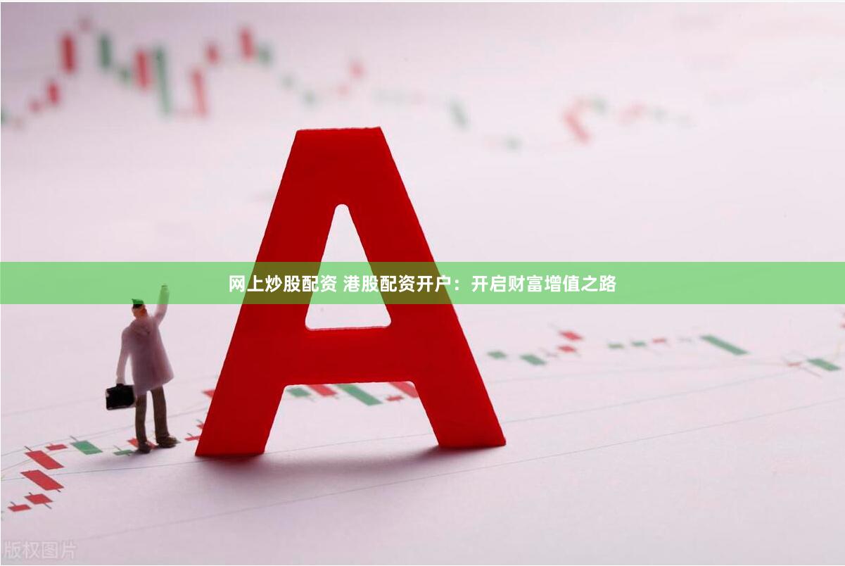 网上炒股配资 港股配资开户：开启财富增值之路