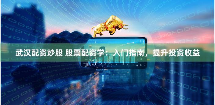武汉配资炒股 股票配资学：入门指南，提升投资收益