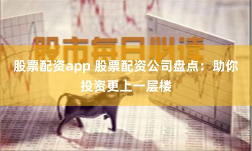 股票配资app 股票配资公司盘点：助你投资更上一层楼