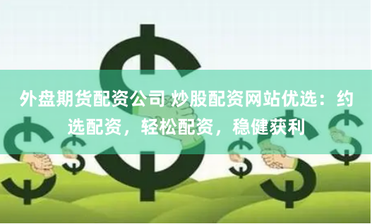 外盘期货配资公司 炒股配资网站优选：约选配资，轻松配资，稳健获利