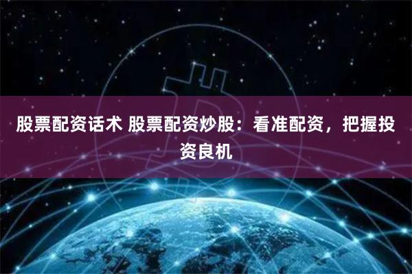 股票配资话术 股票配资炒股：看准配资，把握投资良机