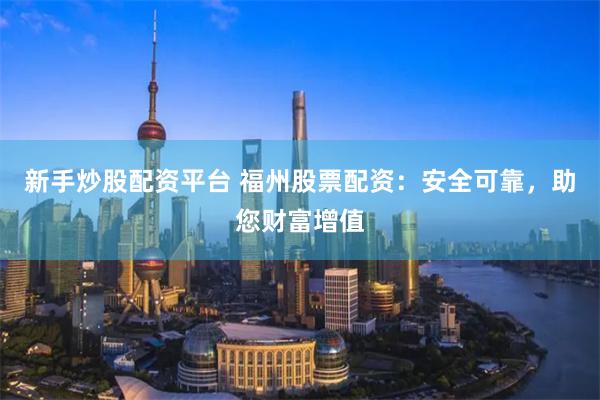 新手炒股配资平台 福州股票配资：安全可靠，助您财富增值