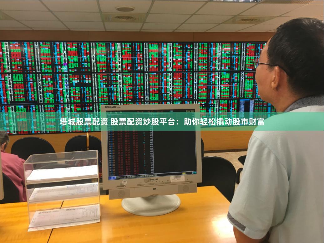 塔城股票配资 股票配资炒股平台：助你轻松撬动股市财富