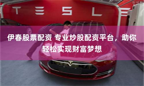伊春股票配资 专业炒股配资平台，助你轻松实现财富梦想