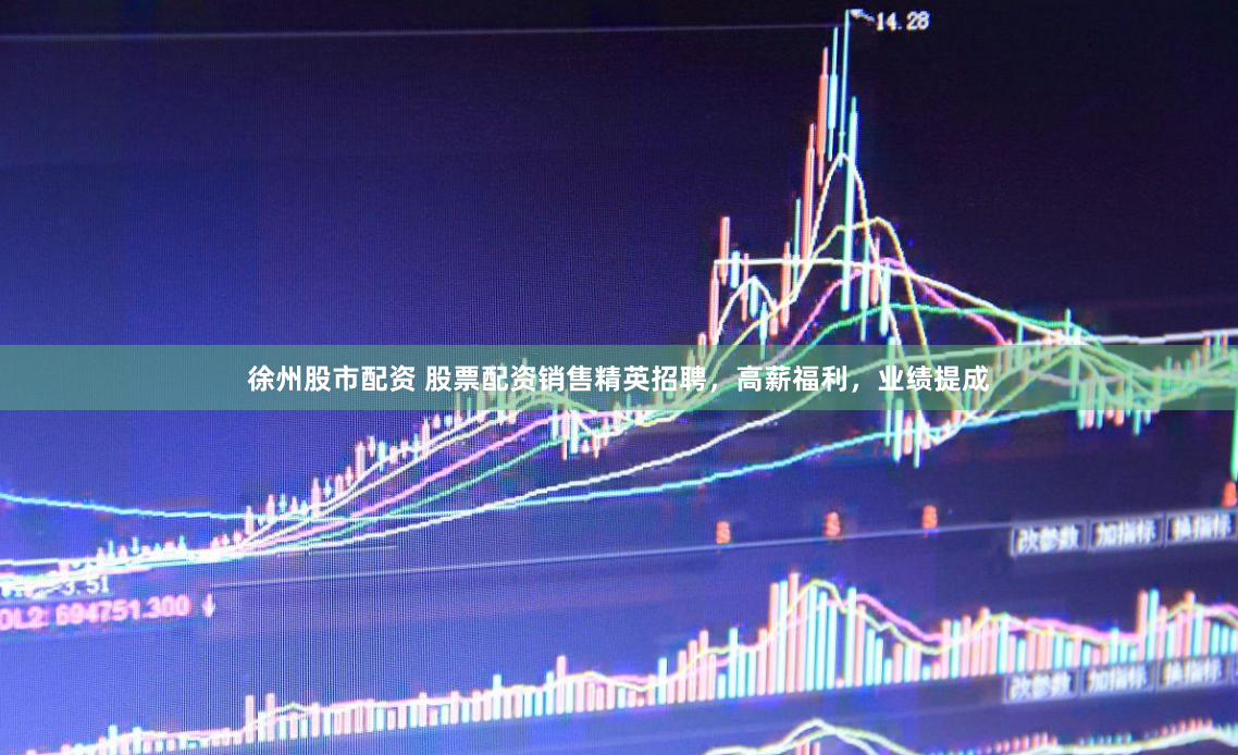 徐州股市配资 股票配资销售精英招聘，高薪福利，业绩提成
