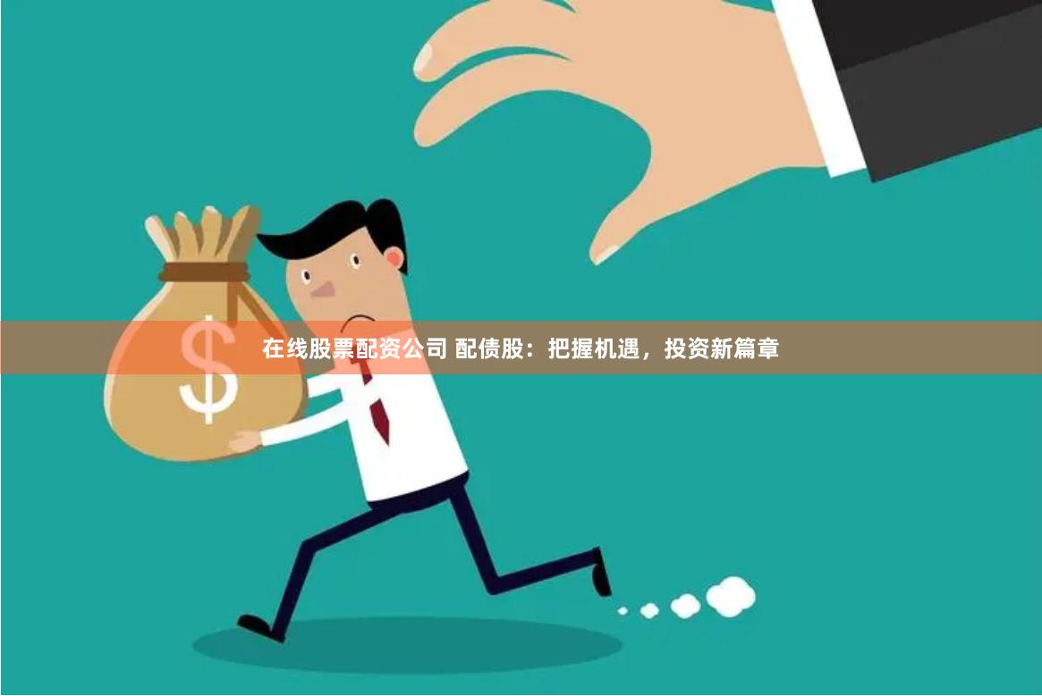 在线股票配资公司 配债股：把握机遇，投资新篇章