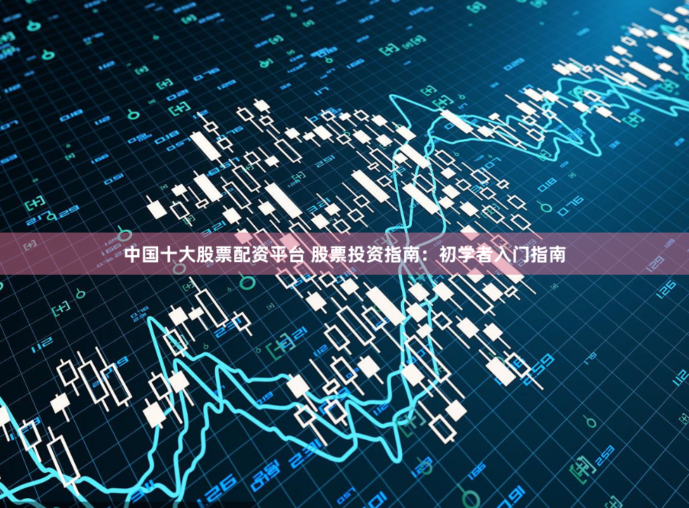 中国十大股票配资平台 股票投资指南：初学者入门指南