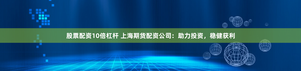 股票配资10倍杠杆 上海期货配资公司：助力投资，稳健获利
