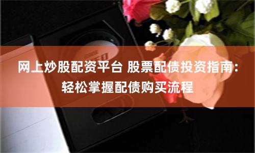 网上炒股配资平台 股票配债投资指南：轻松掌握配债购买流程