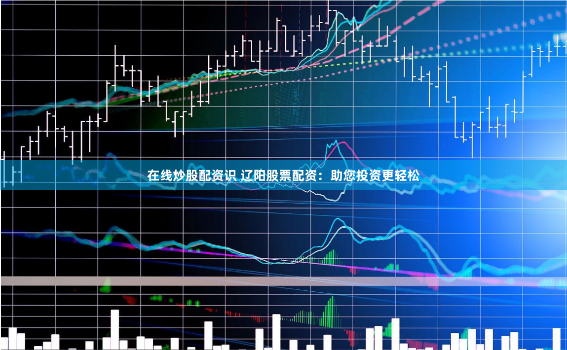 在线炒股配资识 辽阳股票配资：助您投资更轻松