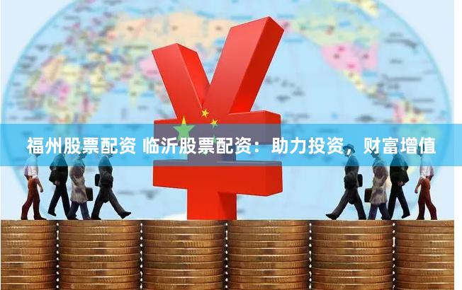 福州股票配资 临沂股票配资：助力投资，财富增值