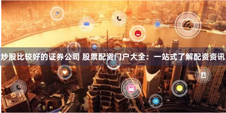 炒股比较好的证券公司 股票配资门户大全:一站式了解配资资讯